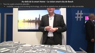 Au-delà de la smart Home – La vision smart-city de Bosch
• Tous les sujets smartcity abordés :
• mobilité, energy and building technology, sécurité et plateformes de gestion de la ville connectée
 
