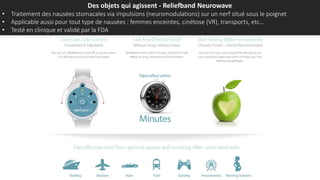 Des objets qui agissent - Reliefband Neurowave
• Traitement des nausées stomacales via impulsions (neuromodulations) sur un nerf situé sous le poignet
• Applicable aussi pour tout type de nausées : femmes enceintes, cinétose (VR), transports, etc…
• Testé en clinique et validé par la FDA
 