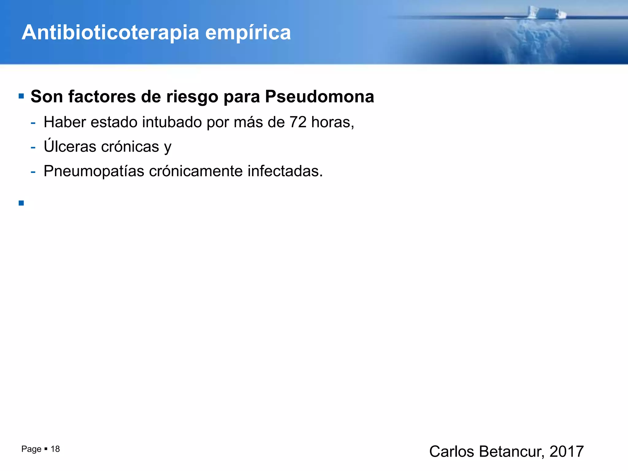 Antibioticoterapia empírica
 Son factores de riesgo para Pseudomona
- Haber estado intubado por más de 72 horas,
- Úlceras crónicas y
- Pneumopatías crónicamente infectadas.

Page  18
Carlos Betancur, 2017
 