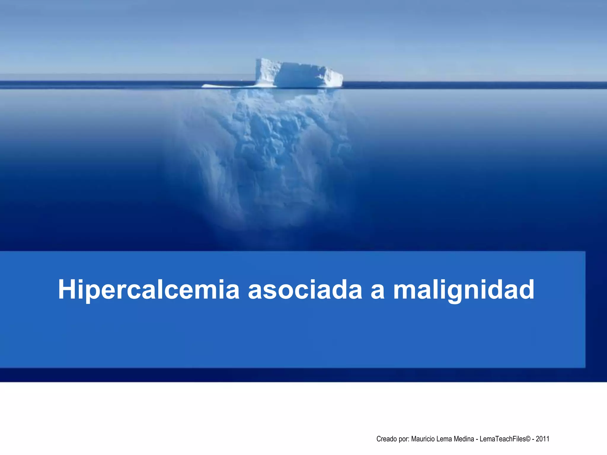 Hipercalcemia asociada a malignidad
Creado por: Mauricio Lema Medina - LemaTeachFiles© - 2011
 