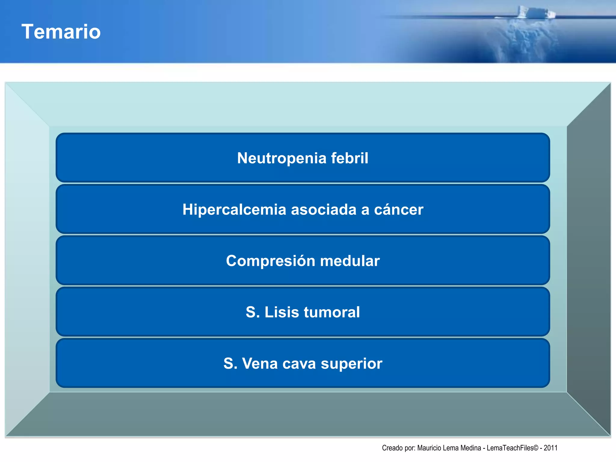 Temario
Hipercalcemia asociada a cáncer
Neutropenia febril
Compresión medular
S. Lisis tumoral
S. Vena cava superior
Creado por: Mauricio Lema Medina - LemaTeachFiles© - 2011
 