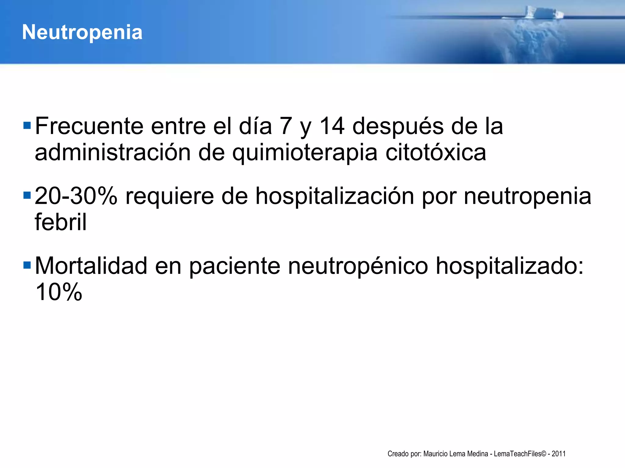 Neutropenia
Frecuente entre el día 7 y 14 después de la
administración de quimioterapia citotóxica
20-30% requiere de hospitalización por neutropenia
febril
Mortalidad en paciente neutropénico hospitalizado:
10%
Creado por: Mauricio Lema Medina - LemaTeachFiles© - 2011
 