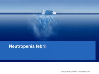 Neutropenia febril
Creado por: Mauricio Lema Medina - LemaTeachFiles© - 2011
 