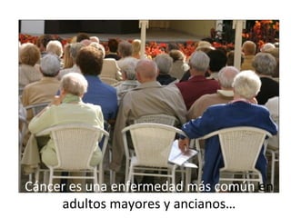 Cáncer es una enfermedad más común en
adultos mayores y ancianos…
 
