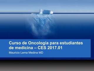 Curso de Oncología para estudiantes
de medicina – CES 2017.01
Mauricio Lema Medina MD
 