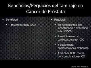 Beneficios/Perjuicios del tamizaje en
Cáncer de Próstata
Cortesía: Diego Morán Ortiz
 