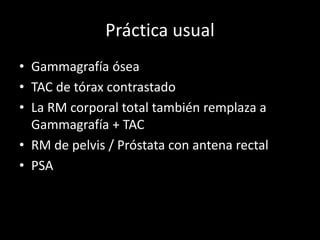 Práctica usual
• Gammagrafía ósea
• TAC de tórax contrastado
• La RM corporal total también remplaza a
Gammagrafía + TAC
• RM de pelvis / Próstata con antena rectal
• PSA
 
