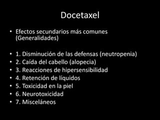 Docetaxel
• Efectos secundarios más comunes
(Generalidades)
• 1. Disminución de las defensas (neutropenia)
• 2. Caída del cabello (alopecia)
• 3. Reacciones de hipersensibilidad
• 4. Retención de líquidos
• 5. Toxicidad en la piel
• 6. Neurotoxicidad
• 7. Misceláneos
 