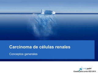 Carcinoma de células renales
Conceptos generales
Creado para curso CES 2013
 