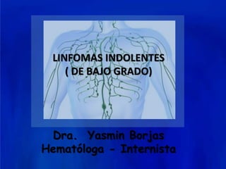 LINFOMAS INDOLENTES
( DE BAJO GRADO)
Dra. Yasmin Borjas
Hematóloga - Internista
 