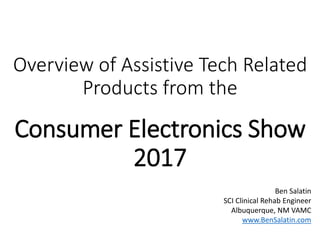 Overview of Assistive Tech Related
Products from the
Consumer Electronics Show
2017
Ben Salatin
SCI Clinical Rehab Engineer
Albuquerque, NM VAMC
www.BenSalatin.com
 