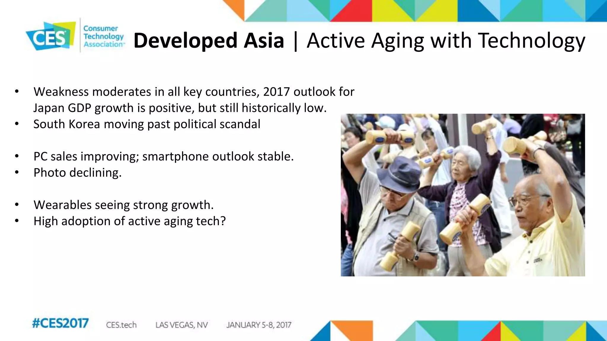 Developed Asia | Active Aging with Technology
• Weakness moderates in all key countries, 2017 outlook for
Japan GDP growth is positive, but still historically low.
• South Korea moving past political scandal
• PC sales improving; smartphone outlook stable.
• Photo declining.
• Wearables seeing strong growth.
• High adoption of active aging tech?
 