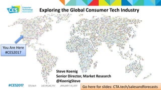 Exploring the Global Consumer Tech Industry
Steve Koenig
Senior Director, Market Research
@KoenigSteve
Go here for slides: CTA.tech/salesandforecasts
You Are Here
#CES2017
 