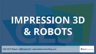 IMPRESSION 3D
& ROBOTS
CES 2017 Report - @BenjaminH - www.keley-consulting.com
 