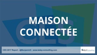 MAISON
CONNECTÉE
CES 2017 Report - @BenjaminH - www.keley-consulting.com
 