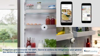 FridgeCam (précommande 100 GBP) - Suivre le contenu du réfrigérateur pour générer
des alertes et proposer des recettes.
 