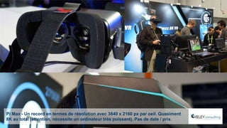 Pi Max - Un record en termes de résolution avec 3840 x 2160 px par oeil. Quasiment
8K au total (attention, nécessite un ordinateur très puissant). Pas de date / prix.
 