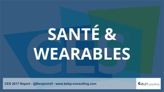 SANTÉ &
WEARABLES
CES 2017 Report - @BenjaminH - www.keley-consulting.com
 