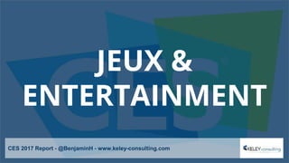 JEUX &
ENTERTAINMENT
CES 2017 Report - @BenjaminH - www.keley-consulting.com
 