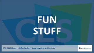 FUN
STUFF
CES 2017 Report - @BenjaminH - www.keley-consulting.com
 