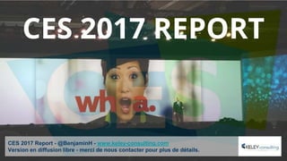 CES 2017 Report - @BenjaminH - www.keley-consulting.com
Version en diffusion libre - merci de nous contacter pour plus de détails.
CES 2017 REPORT
 