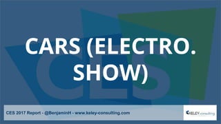 CARS (ELECTRO.
SHOW)
CES 2017 Report - @BenjaminH - www.keley-consulting.com
 