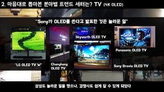 2. 마음대로 뽑아본 분야별 트렌드 세터는? TV (4K OLED)
“Sony가 OLED를 쓴다고 발표한 것은 놀라운 일”
“LG OLED TV W” Changhong
OLED TV
삼성도 놀라운 일을 했으나, 경쟁사도 쉽게 할 수 있게 되었다
Skyworth OLED TV
Panasonic OLED TV
Sony Bravia OLED TV
 