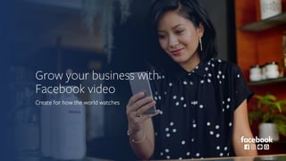 Grow your business with
Facebook video
Create for how the world watches
 
