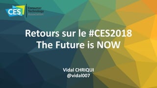 Retours sur le #CES2018
The Future is NOW
Vidal CHRIQUI
@vidal007
 