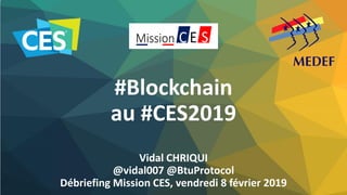 #Blockchain
au #CES2019
Vidal CHRIQUI
@vidal007 @BtuProtocol
Débriefing Mission CES, vendredi 8 février 2019
 