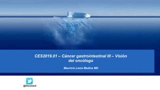 CES2019.01 – Cáncer gastrointestinal III – Visión
del oncólogo
Mauricio Lema Medina MD
@Onconerd
 