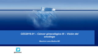 CES2019.01 – Cáncer ginecológico III – Visión del
oncólogo
Mauricio Lema Medina MD
@Onconerd
 