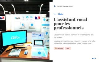 Les données restent en local et ne sont donc pas
partagées.
Usages : enregistrer une réunion, réserver une salle,
lancer des visioconférences, créer une réunion …
Linto
L’assistant vocal
pour les
professionnels
PRIVACY!
Vocal is the new digital
PRO
"
 