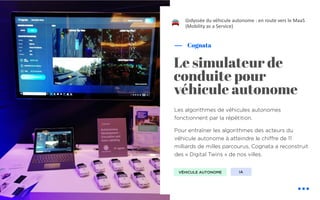 Les algorithmes de véhicules autonomes
fonctionnent par la répétition.
Pour entraîner les algorithmes des acteurs du
véhicule autonome à atteindre le chiffre de 11
milliards de milles parcourus, Cognata a reconstruit
des « Digital Twins » de nos villes.
Cognata
Le simulateur de
conduite pour
véhicule autonome
L’odyssée du véhicule autonome : en route vers le MaaS
(Mobility as a Service)
IAVÉHICULE AUTONOME
!
 
