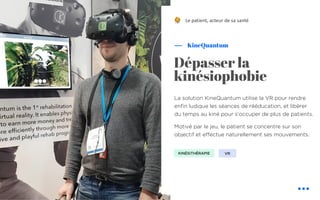 La solution KineQuantum utilise la VR pour rendre
enfin ludique les séances de rééducation, et libérer
du temps au kiné pour s'occuper de plus de patients.
Motivé par le jeu, le patient se concentre sur son
objectif et effectue naturellement ses mouvements.
KineQuantum
Le patient, acteur de sa santé
Dépasser la
kinésiophobie
KINÉSITHÉRAPIE VR
!
 