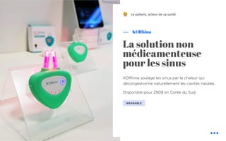 KORhina soulage les sinus par la chaleur qui
décongestionne naturellement les cavités nasales.
Disponible pour 290$ en Corée du Sud.
KORhina
Le pa&ent, acteur de sa santé
La solution non
médicamenteuse
pour les sinus
WEARABLE
!
 