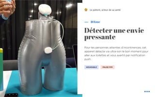 Pour les personnes atteintes d’incontinences, cet
appareil détecte via ultra-son le bon moment pour
aller aux toilettes et vous avertit par notification
push.
D Free
Le pa&ent, acteur de sa santé
Détecter une envie
pressante
WEARABLE PAUSE PIPI
!
 