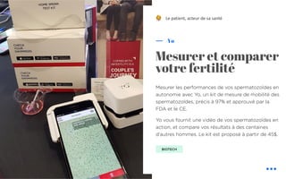 Mesurer les performances de vos spermatozoïdes en
autonomie avec Yo, un kit de mesure de mobilité des
spermatozoïdes, précis à 97% et approuvé par la
FDA et le CE.
Yo vous fournit une vidéo de vos spermatozoïdes en
action, et compare vos résultats à des centaines
d'autres hommes. Le kit est proposé à partir de 45$.
Yo
Mesurer et comparer
votre fertilité
Le patient, acteur de sa santé
BIOTECH
!
 