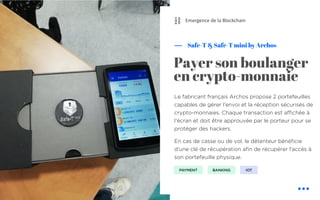 Le fabricant français Archos propose 2 portefeuilles
capables de gérer l'envoi et la réception sécurisés de
crypto-monnaies. Chaque transaction est affichée à
l'écran et doit être approuvée par le porteur pour se
protéger des hackers.
En cas de casse ou de vol, le détenteur bénéficie
d’une clé de récupération afin de récupérer l'accès à
son portefeuille physique.
Safe-T & Safe-T mini by Archos
Payer son boulanger
en crypto-monnaie
Emergence de la Blockchain
IOTPAYMENT BANKING
⛓
 