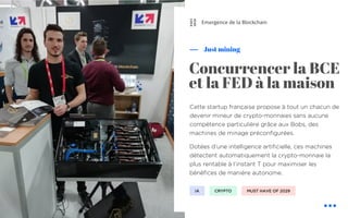 Cette startup française propose à tout un chacun de
devenir mineur de crypto-monnaies sans aucune
compétence particulière grâce aux Bobs, des
machines de minage préconfigurées.
Dotées d’une intelligence artificielle, ces machines
détectent automatiquement la crypto-monnaie la
plus rentable à l’instant T pour maximiser les
bénéfices de manière autonome.
Just mining
Concurrencer la BCE
et la FED à la maison
Emergence de la Blockchain
CRYPTOIA MUST HAVE OF 2029
⛓
 