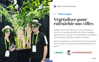 Végétalisation des villes qui ont peu d’espace en
créant une canopée de 50m2 de surface végétale
reposant sur un pot de 1m de diamètre et la capacité
de stockage de CO2 équivalente à 2 arbres.
Son pot autonome et connecté contient une réserve
d’eau de 200L et régule la quantité diffusée pour la
plante.
Urban Canopée
Végétaliser pour
rafraichir nos villes
URBANISME COUP DE CŒUR DE WILLIAM ❤
Make the planet great again"
 