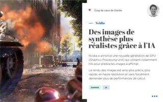 ❤
Nvidia a annoncé une nouvelle génération de GPU
(Graphics Processing Unit) qui utilisent notamment
l’IA pour prédire les images à afficher.
Le rendu des images est ainsi plus précis, plus
rapide, en haute résolution et sans forcément
demander plus de performances de calcul.
Nvidia
Coup de cœur de Charles
Des images de
synthèse plus
réalistes grâce à l’IA
GAMING IA
 