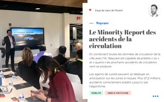En combinant toutes les données de circulation de la
ville avec l’IA, Waycare est capable de prédire « où »
et « quand » les prochains accidents de circulation
vont se produire.
Les agents de sureté peuvent se déployer en
anticipation sur les zones à risques. Plus d’1,2 millions
accidents correctement prédits jusqu’ici par
l’algorithme.
Waycare
Coup de cœur de Florent
Le Minority Report des
accidents de la
circulation
❤
MOBILITÉ
❤
HERE IS THE FUTURE
 