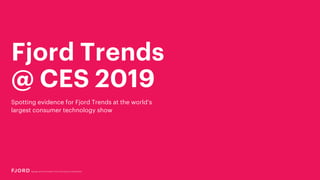 Fjord Trends
@ CES 2019
Spotting evidence for Fjord Trends at the world’s
largest consumer technology show
 