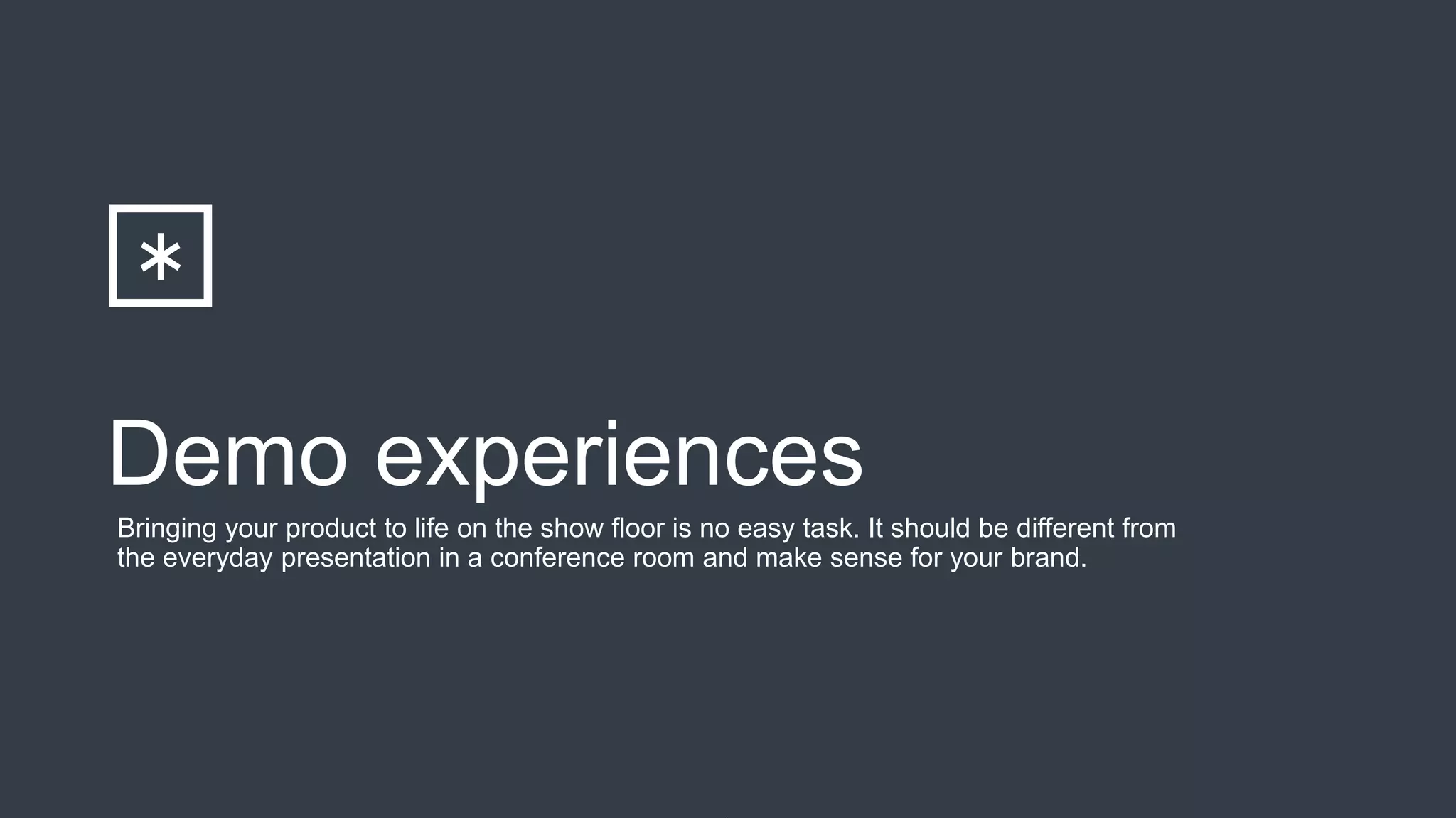Demo experiences
Bringing your product to life on the show floor is no easy task. It should be different from
the everyday presentation in a conference room and make sense for your brand.
 