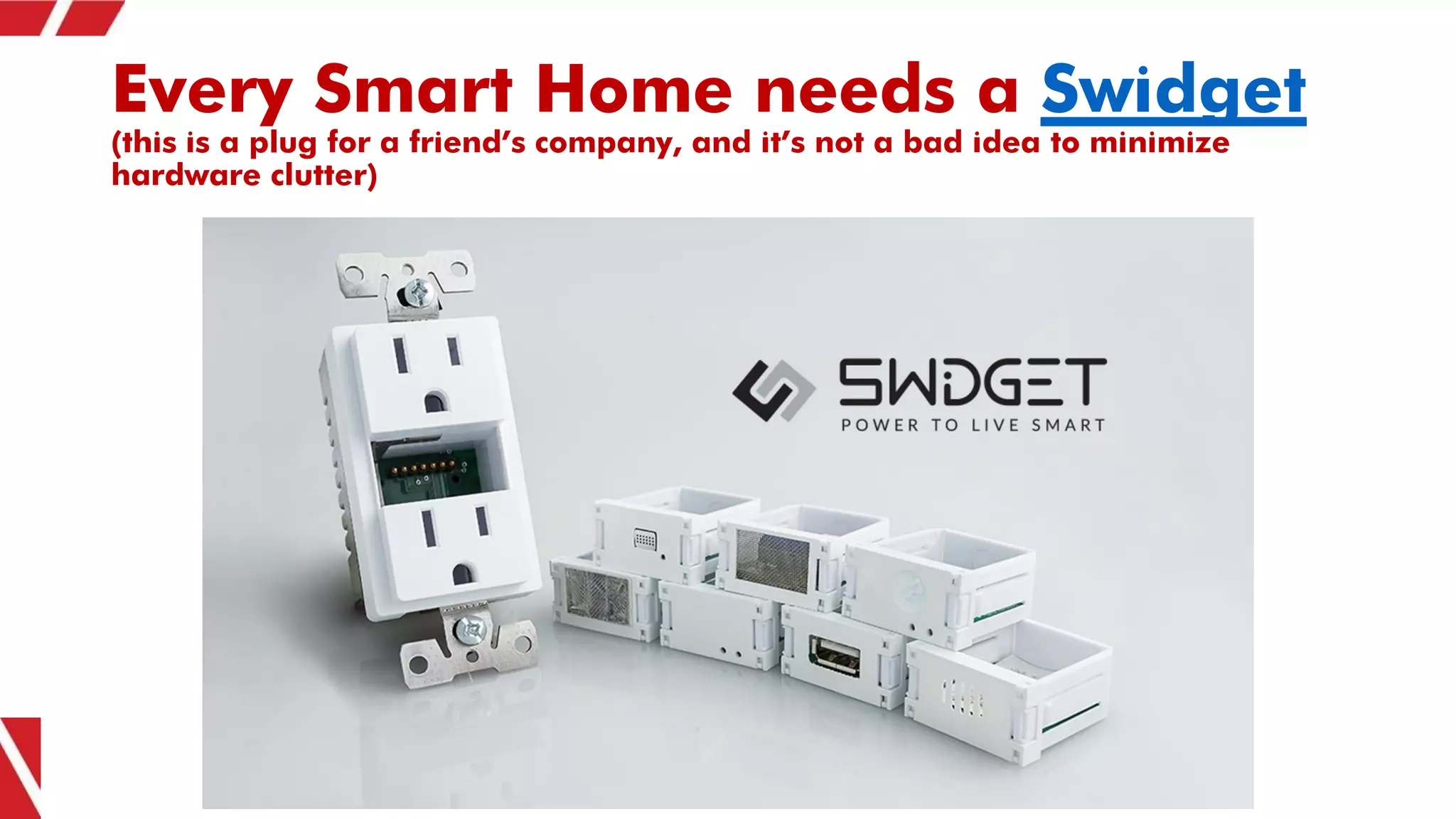 Every Smart Home needs a Swidget
(this is a plug for a friend’s company, and it’s not a bad idea to minimize
hardware clutter)
 