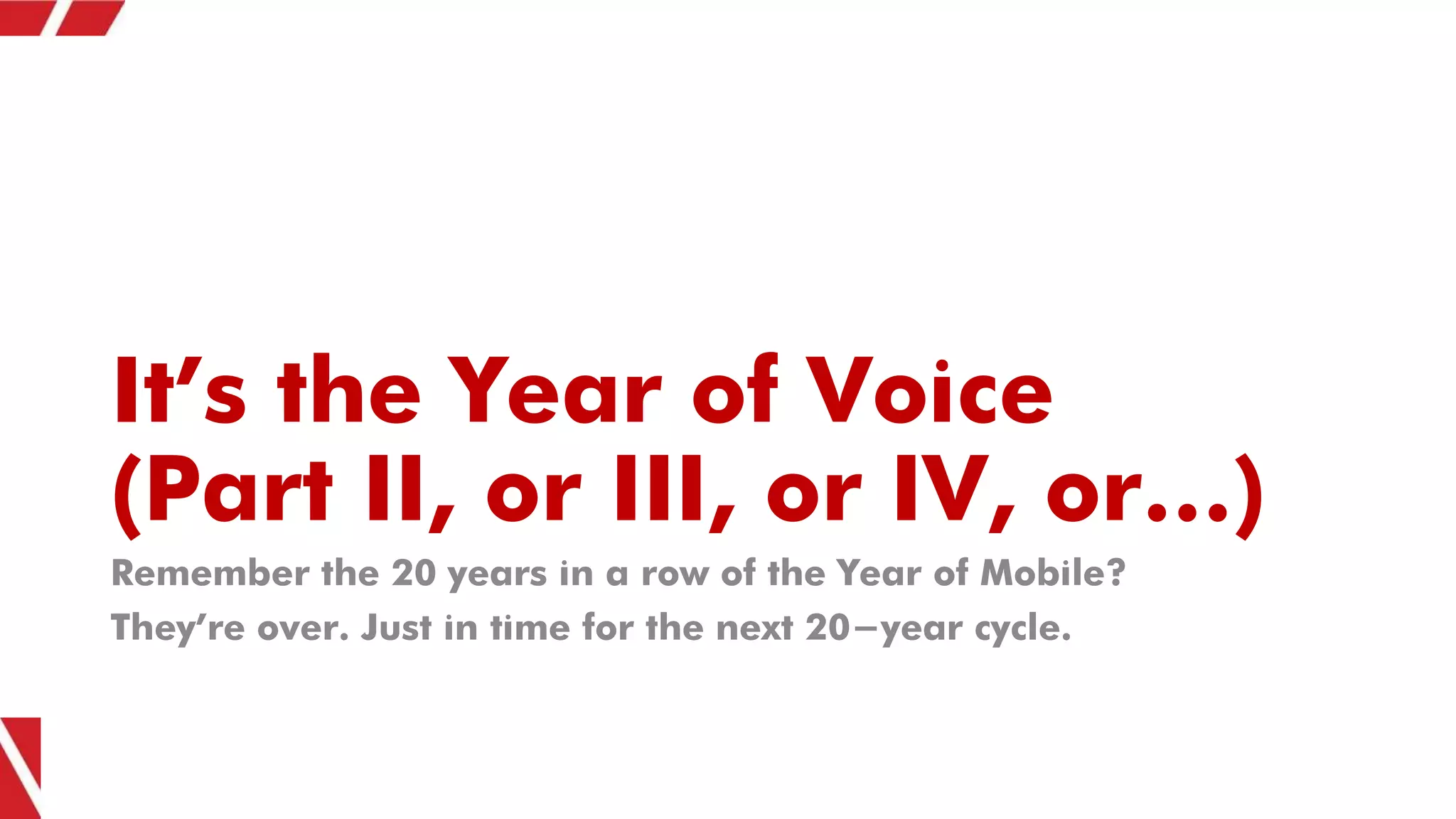 It’s the Year of Voice
(Part II, or III, or IV, or…)
Remember the 20 years in a row of the Year of Mobile?
They’re over. Just in time for the next 20-year cycle.
 