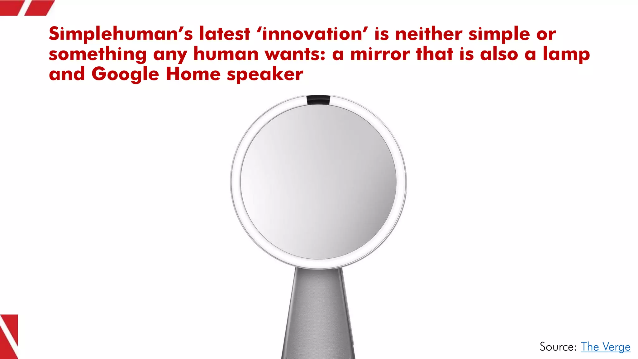 Simplehuman’s latest ‘innovation’ is neither simple or
something any human wants: a mirror that is also a lamp
and Google Home speaker
Source: The Verge
 