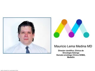 Mauricio Lema Medina MD
Inspirado en: Michael Bierut, 2013, Logo para Mohawk Fine Papers
Director científico, Clínica de
Oncología Astorga
Hemato-oncólogo Clínica SOMA,
Medellín
 
