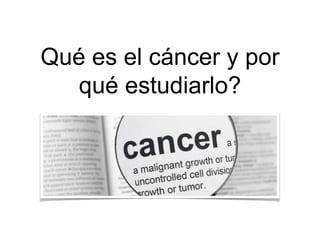 Qué es el cáncer y por
qué estudiarlo?
 